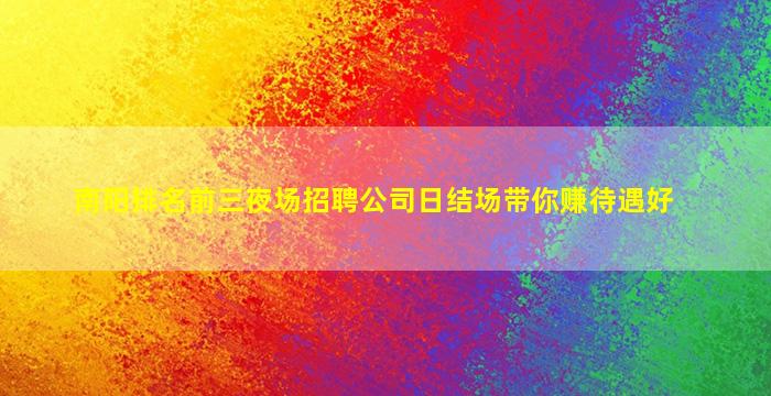 南阳排名前三夜场招聘公司日结场带你赚待遇好